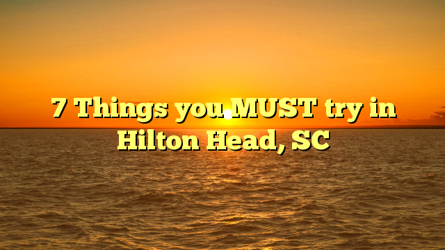 7 Things you MUST try in Hilton Head, SC