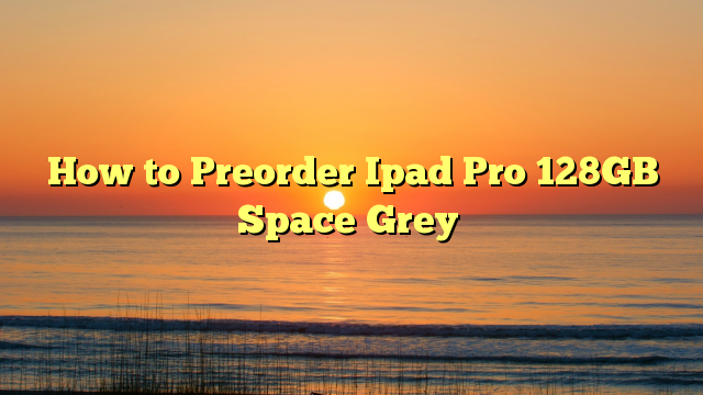 How to Preorder Ipad Pro 128GB Space Grey